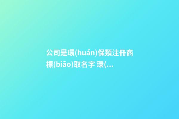公司是環(huán)保類注冊商標(biāo)取名字 環(huán)保公司起名參考-第1張-公司起名-玄機(jī)派